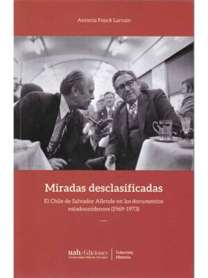 Miradas desclasificadas. El Chile de Salvador Allende en los documentos estadounidenses (1969-1973)