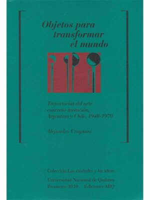 Objetos para transformar el mundo. Trayectorias del arte concreto-invención, Argentina y Chile, 1940-1970