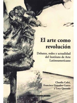 El arte como revolución. Debates, redes y actualidad del Instituto de Arte Latinoamericano