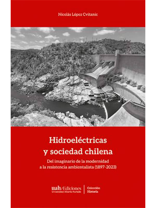 Hidroeléctricas y sociedad chilena. Del imaginario de la modernidad a la resistencia ambientalista (1897-2023)